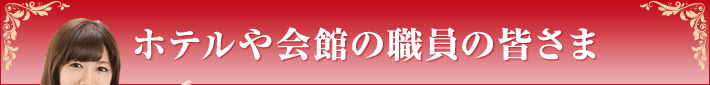 ホテルや会館の職員の皆さま