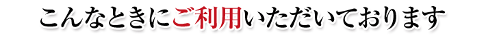 こんなときにご利用いただいております