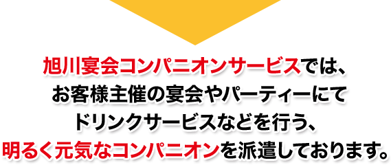 旭川宴会コンパニオンサービスでは、お客様主催の宴会やパーティーにてドリンクサービスなどを行う、明るく元気なコンパニオンを派遣しております。